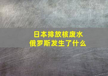 日本排放核废水俄罗斯发生了什么