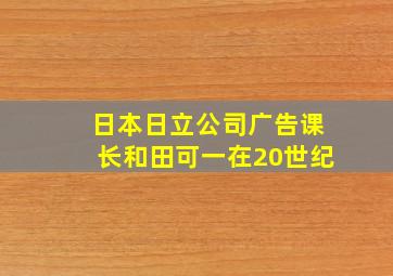 日本日立公司广告课长和田可一在20世纪