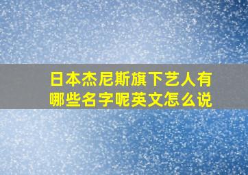 日本杰尼斯旗下艺人有哪些名字呢英文怎么说