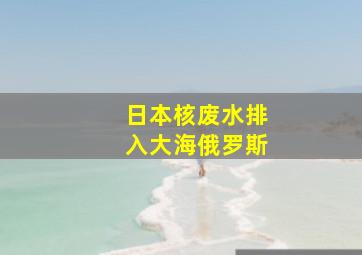 日本核废水排入大海俄罗斯