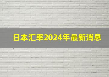 日本汇率2024年最新消息