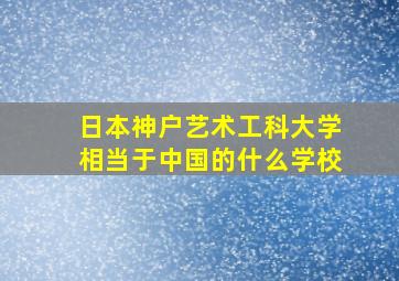 日本神户艺术工科大学相当于中国的什么学校