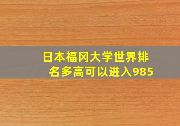 日本福冈大学世界排名多高可以进入985