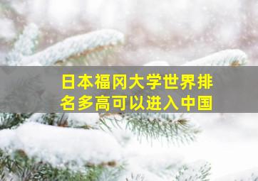 日本福冈大学世界排名多高可以进入中国