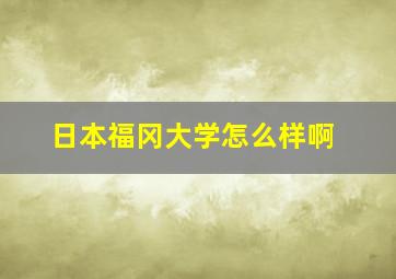 日本福冈大学怎么样啊