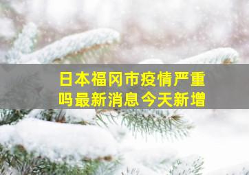 日本福冈市疫情严重吗最新消息今天新增