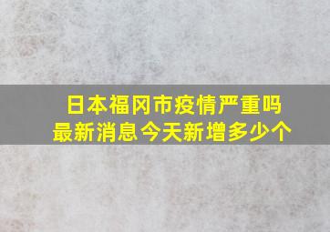 日本福冈市疫情严重吗最新消息今天新增多少个