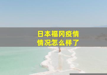 日本福冈疫情情况怎么样了