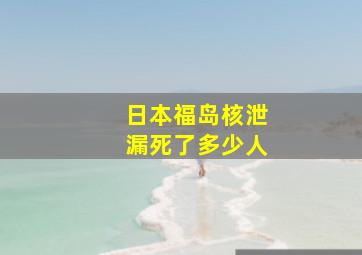 日本福岛核泄漏死了多少人