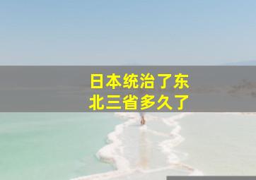 日本统治了东北三省多久了