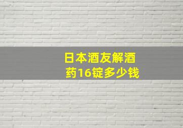 日本酒友解酒药16锭多少钱