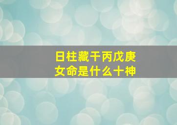 日柱藏干丙戊庚女命是什么十神