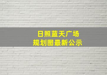 日照蓝天广场规划图最新公示