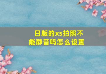 日版的xs拍照不能静音吗怎么设置