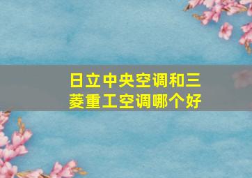 日立中央空调和三菱重工空调哪个好