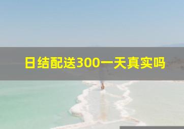 日结配送300一天真实吗