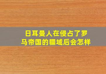 日耳曼人在侵占了罗马帝国的疆域后会怎样