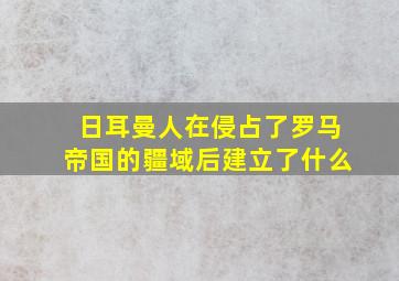 日耳曼人在侵占了罗马帝国的疆域后建立了什么