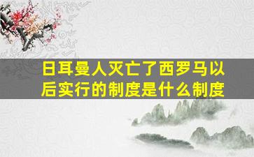 日耳曼人灭亡了西罗马以后实行的制度是什么制度