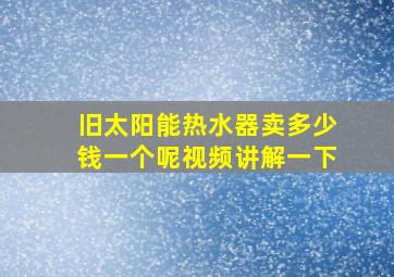 旧太阳能热水器卖多少钱一个呢视频讲解一下