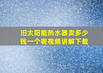 旧太阳能热水器卖多少钱一个呢视频讲解下载