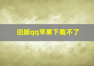 旧版qq苹果下载不了