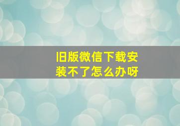 旧版微信下载安装不了怎么办呀