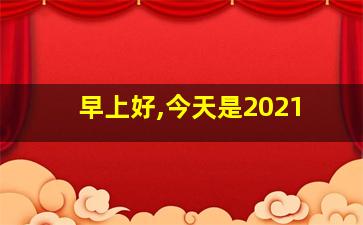 早上好,今天是2021