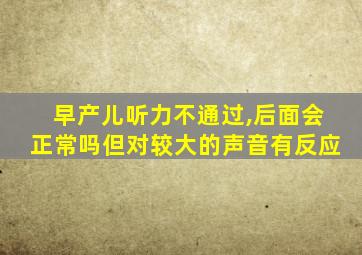 早产儿听力不通过,后面会正常吗但对较大的声音有反应