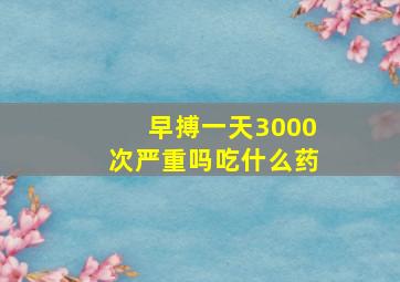 早搏一天3000次严重吗吃什么药