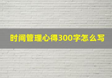 时间管理心得300字怎么写