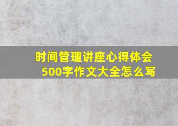 时间管理讲座心得体会500字作文大全怎么写