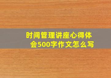 时间管理讲座心得体会500字作文怎么写