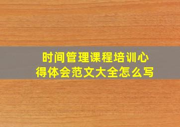 时间管理课程培训心得体会范文大全怎么写