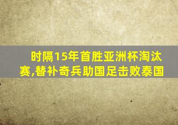 时隔15年首胜亚洲杯淘汰赛,替补奇兵助国足击败泰国