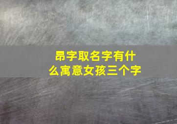 昂字取名字有什么寓意女孩三个字