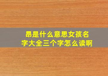 昂是什么意思女孩名字大全三个字怎么读啊