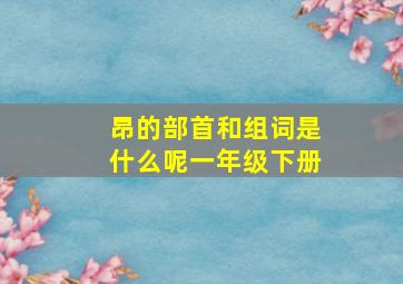 昂的部首和组词是什么呢一年级下册