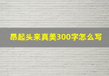 昂起头来真美300字怎么写