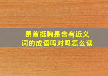 昂首挺胸是含有近义词的成语吗对吗怎么读