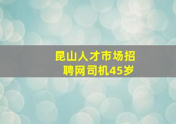 昆山人才市场招聘网司机45岁