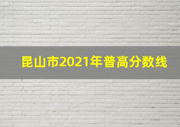 昆山市2021年普高分数线