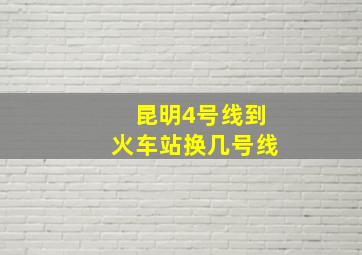 昆明4号线到火车站换几号线