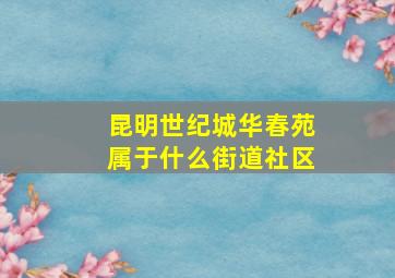 昆明世纪城华春苑属于什么街道社区