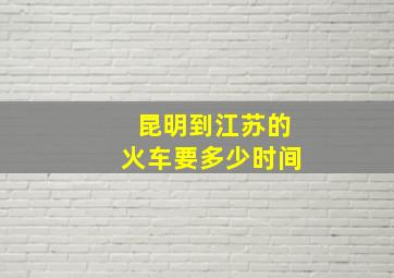 昆明到江苏的火车要多少时间