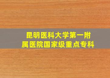 昆明医科大学第一附属医院国家级重点专科