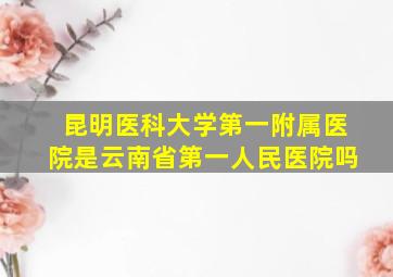 昆明医科大学第一附属医院是云南省第一人民医院吗