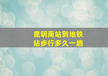 昆明南站到地铁站步行多久一趟