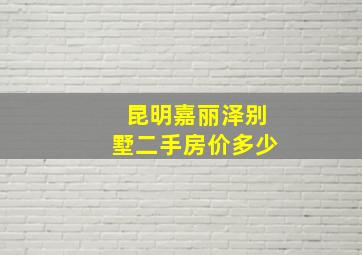 昆明嘉丽泽别墅二手房价多少