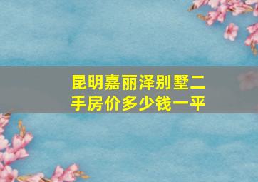 昆明嘉丽泽别墅二手房价多少钱一平